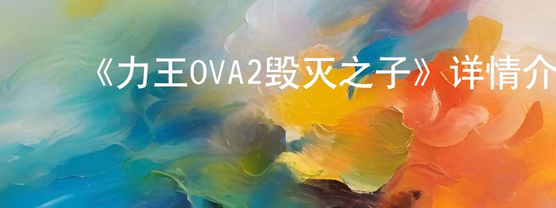 ﻿安珊珊发布﻿《力王OVA2毁灭之子》详情介绍_力王OVA2毁灭之子HD中字在线观看_力王OVA2毁灭之子迅雷下载_日漫
